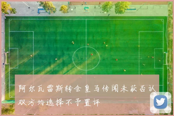 阿尔瓦雷斯转会皇马传闻未获否认双方均选择不予置评