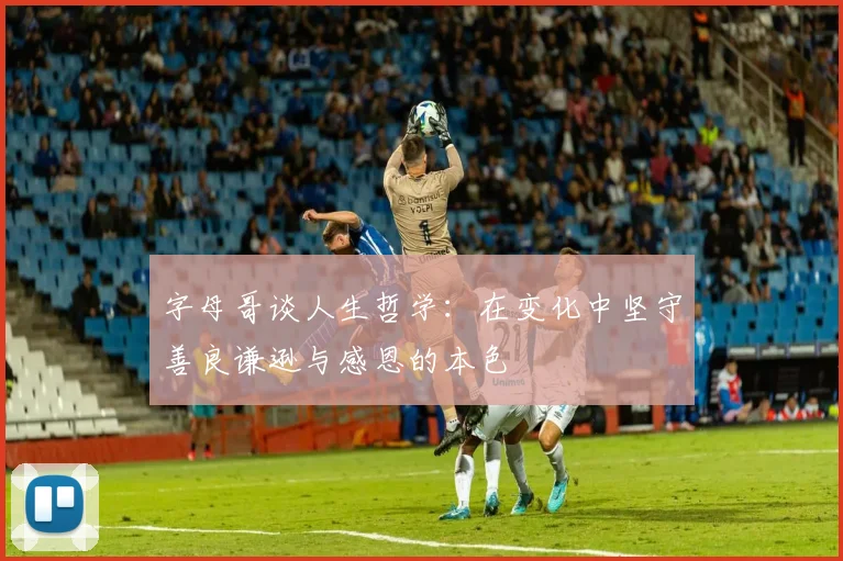 字母哥谈人生哲学：在变化中坚守善良谦逊与感恩的本色